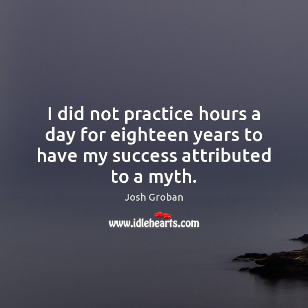 I did not practice hours a day for eighteen years to have my success attributed to a myth. Josh Groban Picture Quote