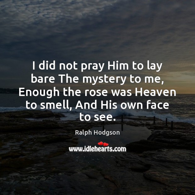 I did not pray Him to lay bare The mystery to me, Ralph Hodgson Picture Quote
