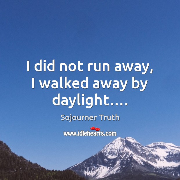 I did not run away, I walked away by daylight…. Sojourner Truth Picture Quote