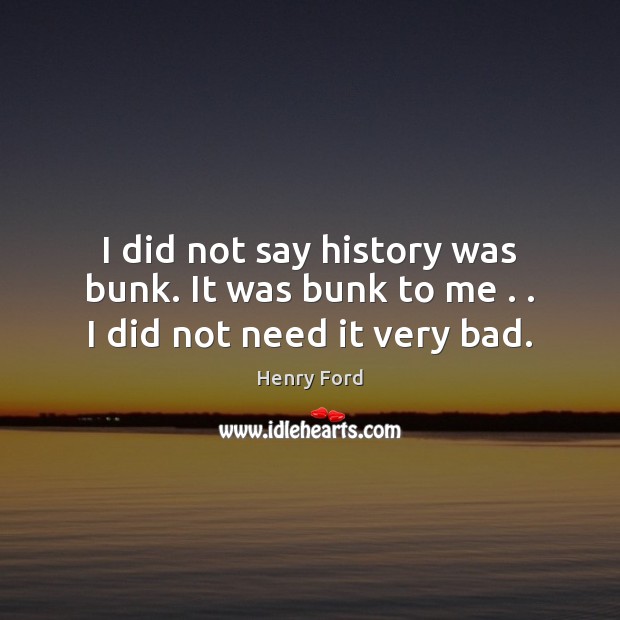 I did not say history was bunk. It was bunk to me . . I did not need it very bad. Henry Ford Picture Quote