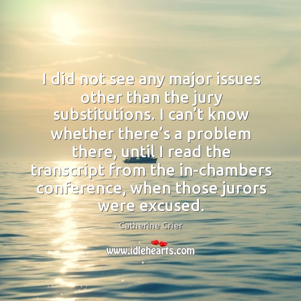 I did not see any major issues other than the jury substitutions. I can’t know whether there’s a problem there.. Catherine Crier Picture Quote