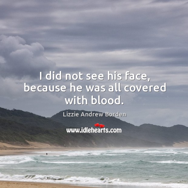 I did not see his face, because he was all covered with blood. Lizzie Andrew Borden Picture Quote