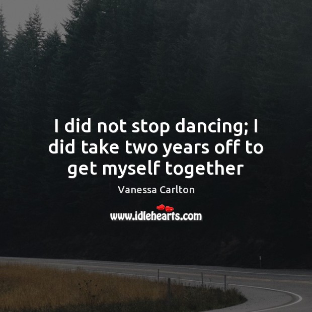 I did not stop dancing; I did take two years off to get myself together Image