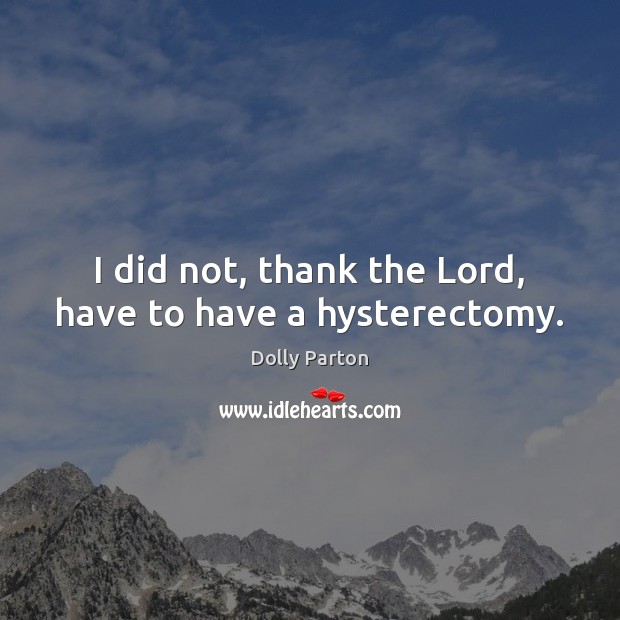 I did not, thank the Lord, have to have a hysterectomy. Dolly Parton Picture Quote