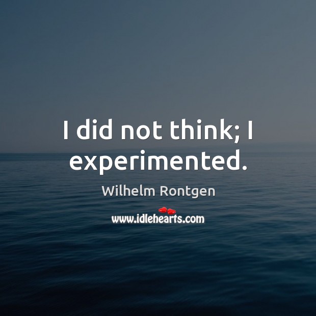 I did not think; I experimented. Wilhelm Rontgen Picture Quote