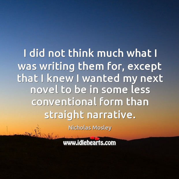I did not think much what I was writing them for, except that I knew I wanted my next novel Nicholas Mosley Picture Quote
