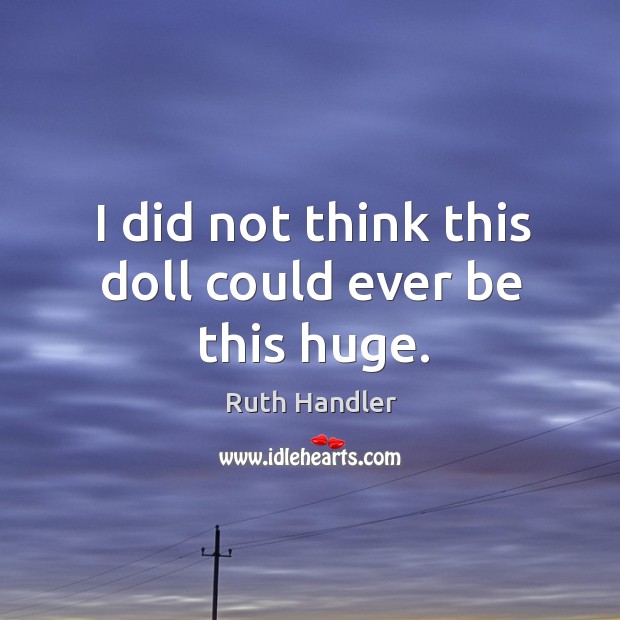 I did not think this doll could ever be this huge. Ruth Handler Picture Quote