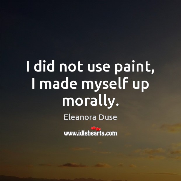I did not use paint, I made myself up morally. Eleanora Duse Picture Quote