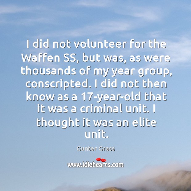 I did not volunteer for the waffen ss, but was, as were thousands of my year group, conscripted. Gunter Grass Picture Quote