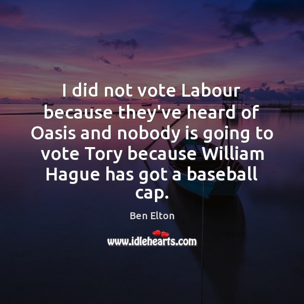 I did not vote Labour because they’ve heard of Oasis and nobody Ben Elton Picture Quote