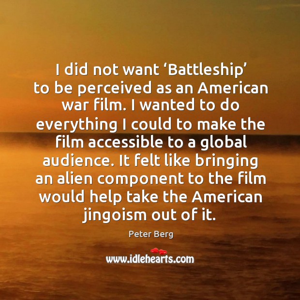 I did not want ‘battleship’ to be perceived as an american war film. Peter Berg Picture Quote
