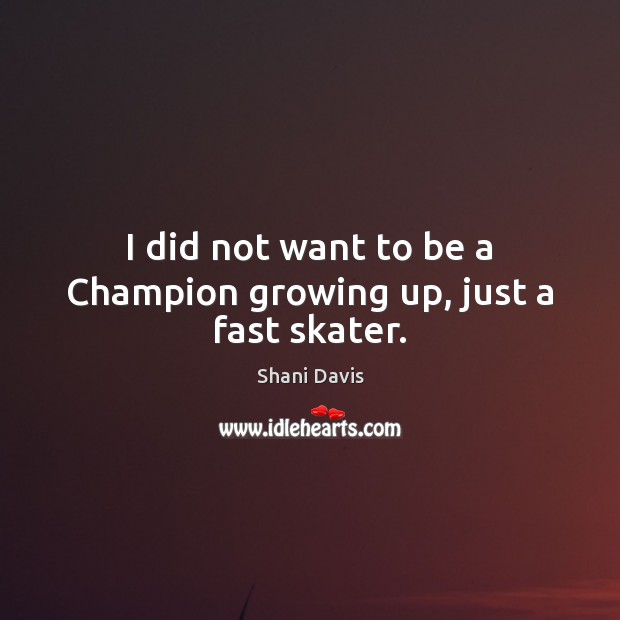 I did not want to be a Champion growing up, just a fast skater. Shani Davis Picture Quote