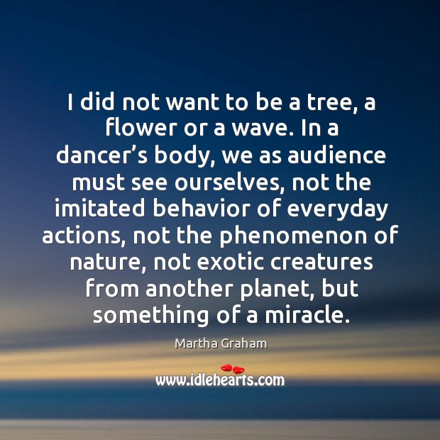 I did not want to be a tree, a flower or a wave. In a dancer’s body, we as audience must see ourselves Behavior Quotes Image