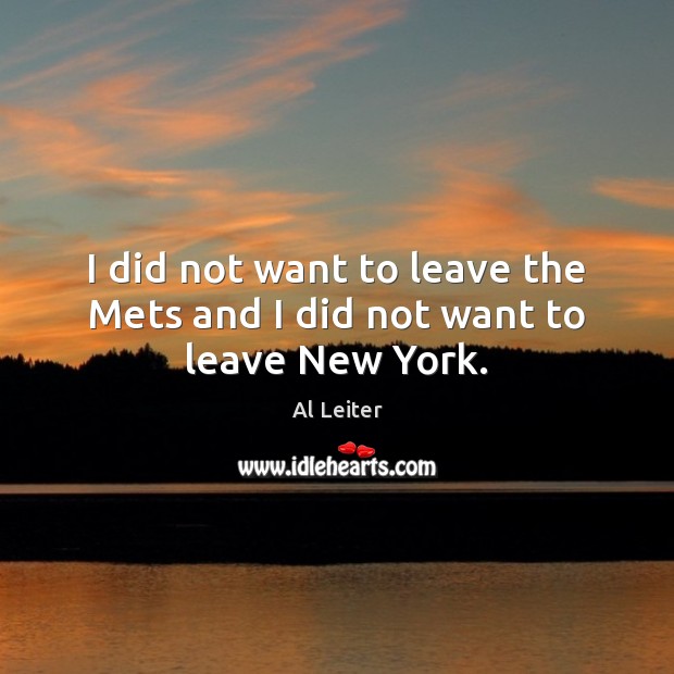 I did not want to leave the Mets and I did not want to leave New York. Al Leiter Picture Quote