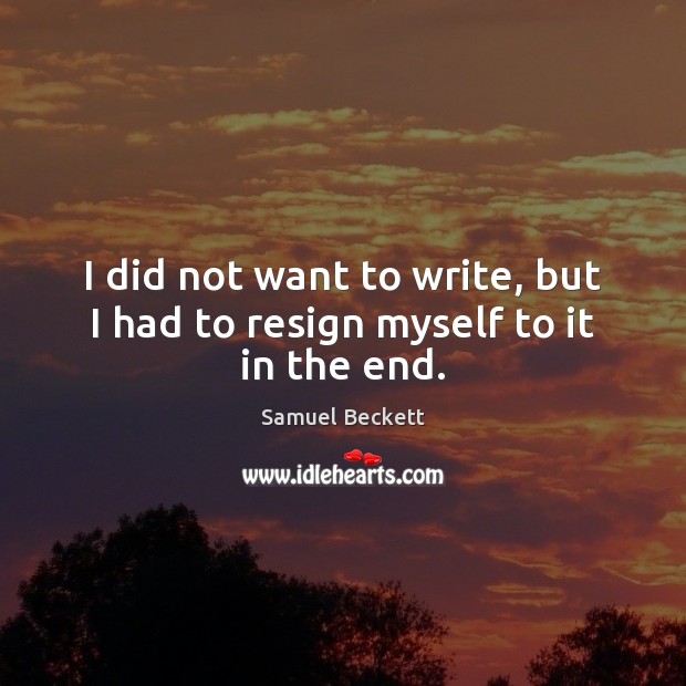 I did not want to write, but I had to resign myself to it in the end. Samuel Beckett Picture Quote