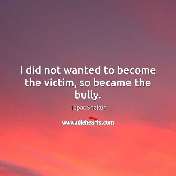 I did not wanted to become the victim, so became the bully. Tupac Shakur Picture Quote