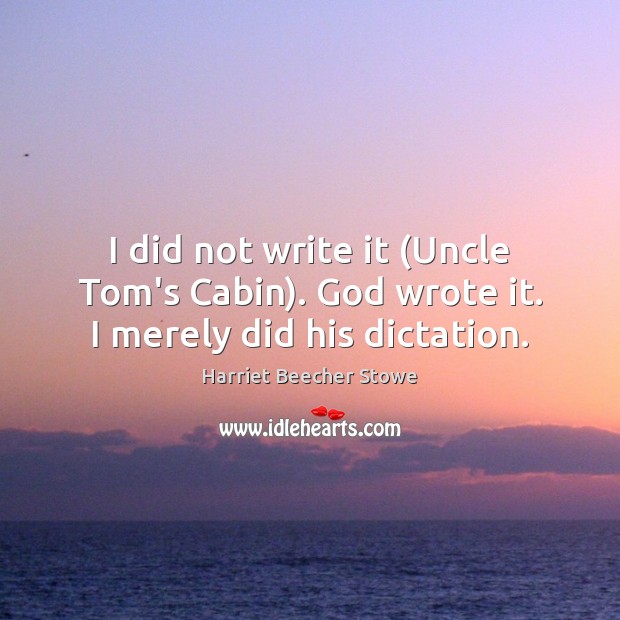 I did not write it (Uncle Tom’s Cabin). God wrote it. I merely did his dictation. Harriet Beecher Stowe Picture Quote