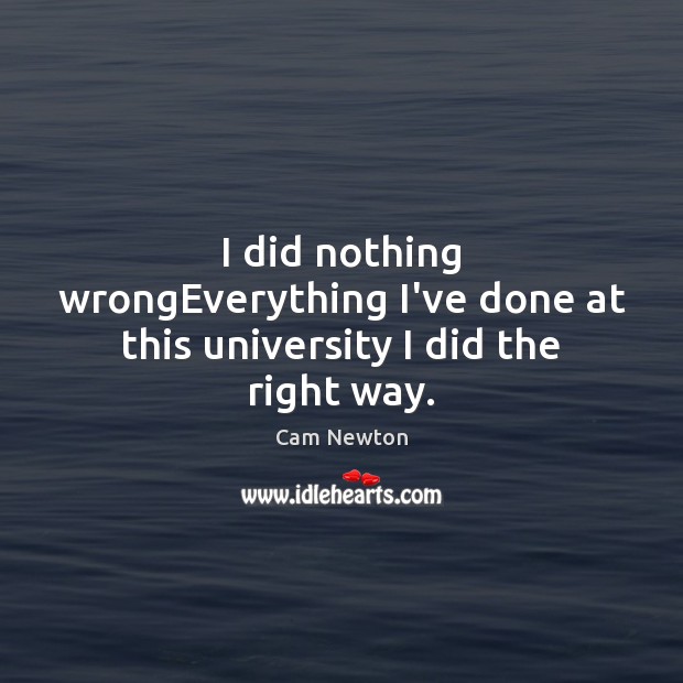 I did nothing wrongEverything I’ve done at this university I did the right way. Cam Newton Picture Quote