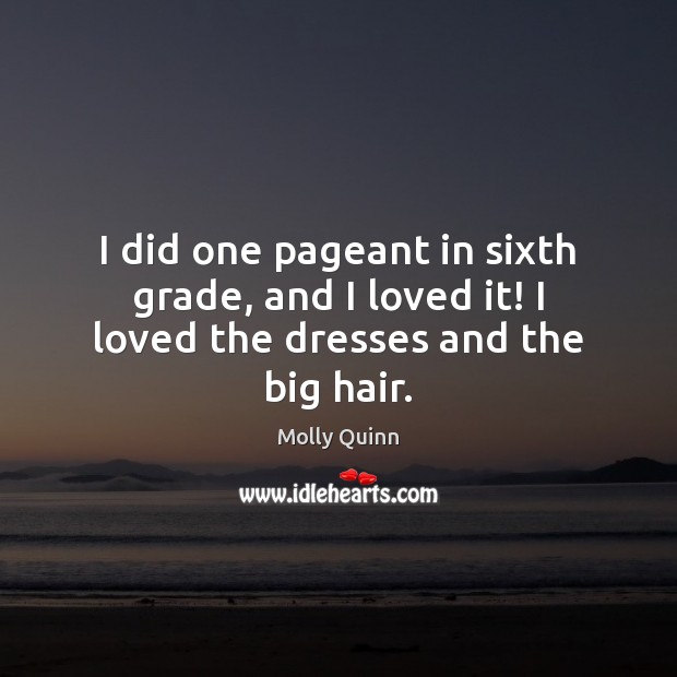I did one pageant in sixth grade, and I loved it! I loved the dresses and the big hair. Molly Quinn Picture Quote