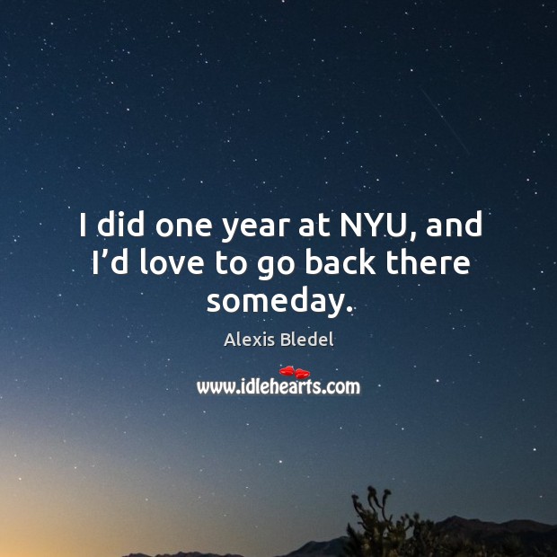 I did one year at nyu, and I’d love to go back there someday. Alexis Bledel Picture Quote