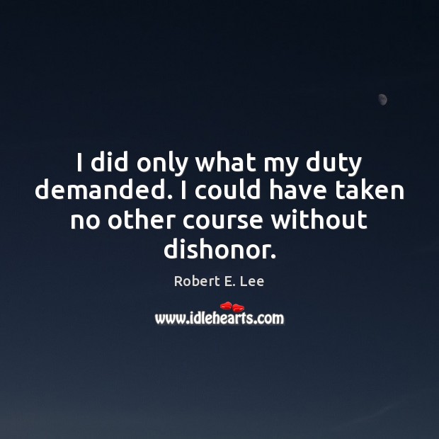 I did only what my duty demanded. I could have taken no other course without dishonor. Image