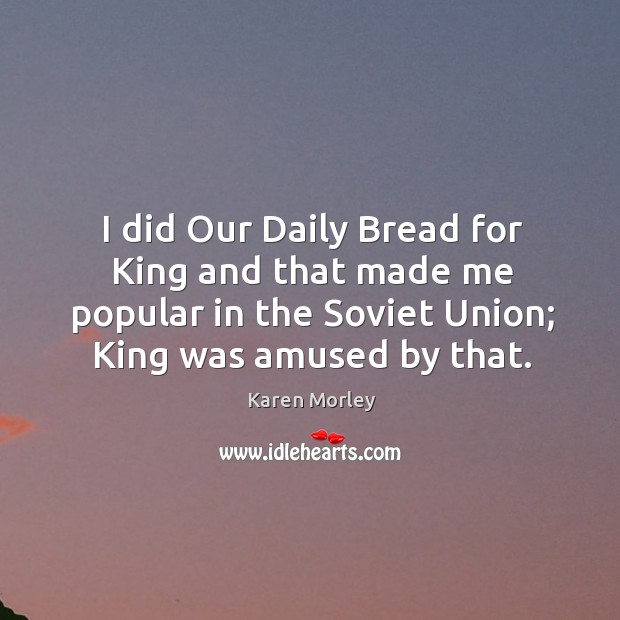 I did our daily bread for king and that made me popular in the soviet union; king was amused by that. Karen Morley Picture Quote