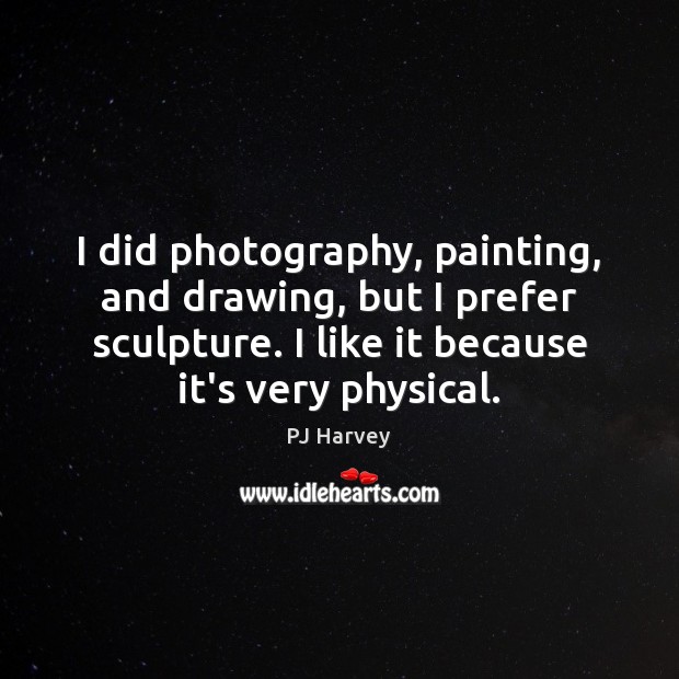 I did photography, painting, and drawing, but I prefer sculpture. I like PJ Harvey Picture Quote