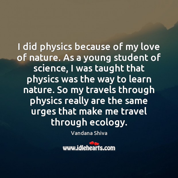 I did physics because of my love of nature. As a young Vandana Shiva Picture Quote