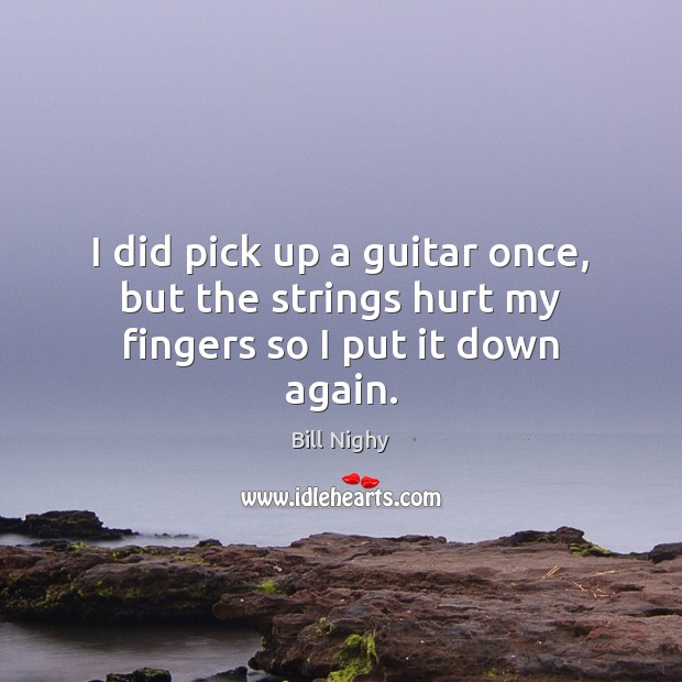 I did pick up a guitar once, but the strings hurt my fingers so I put it down again. Bill Nighy Picture Quote