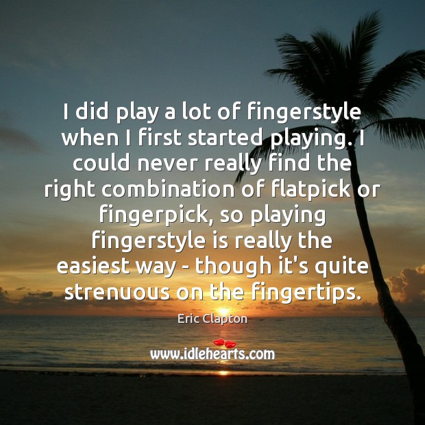 I did play a lot of fingerstyle when I first started playing. Eric Clapton Picture Quote