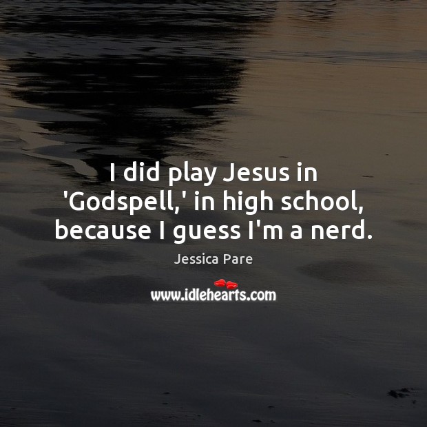 I did play Jesus in ‘Godspell,’ in high school, because I guess I’m a nerd. Jessica Pare Picture Quote