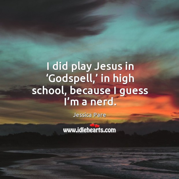 I did play jesus in ‘Godspell,’ in high school, because I guess I’m a nerd. Jessica Pare Picture Quote