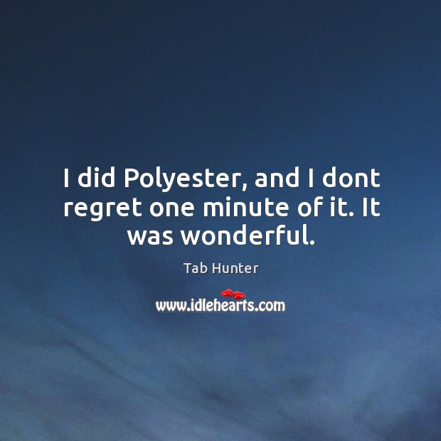 I did Polyester, and I dont regret one minute of it. It was wonderful. Image