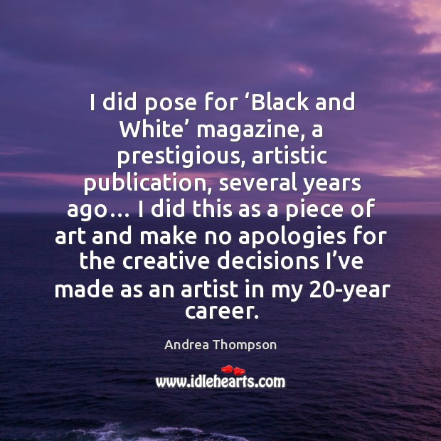 I did pose for ‘black and white’ magazine, a prestigious, artistic publication, several years ago… Andrea Thompson Picture Quote