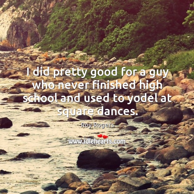 I did pretty good for a guy who never finished high school and used to yodel at square dances. Roy Rogers Picture Quote