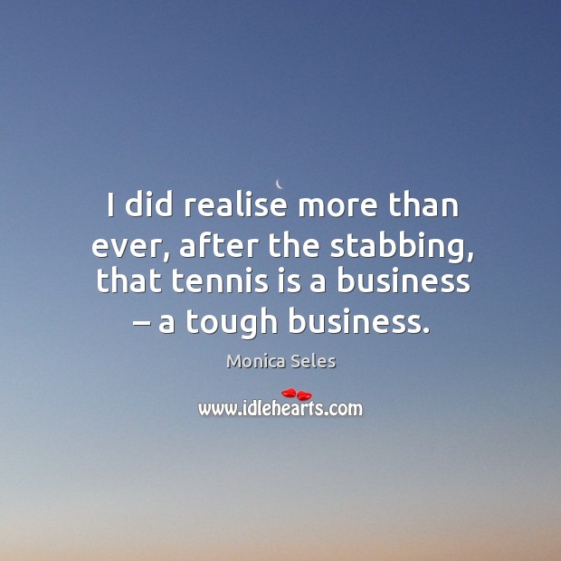 I did realise more than ever, after the stabbing, that tennis is a business – a tough business. Monica Seles Picture Quote