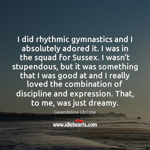 I did rhythmic gymnastics and I absolutely adored it. I was in Gwendoline Christie Picture Quote