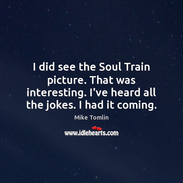 I did see the Soul Train picture. That was interesting. I’ve heard Mike Tomlin Picture Quote