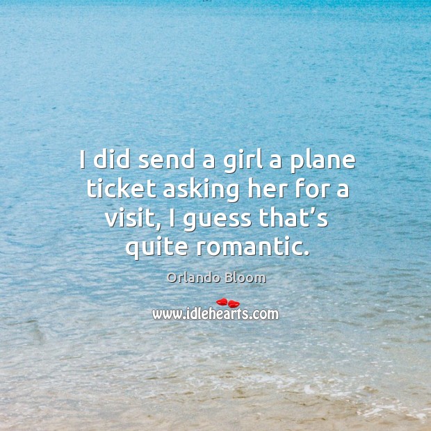 I did send a girl a plane ticket asking her for a visit, I guess that’s quite romantic. Orlando Bloom Picture Quote