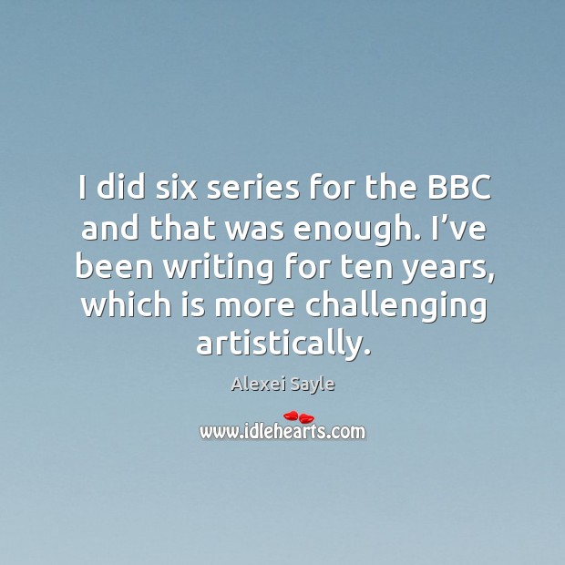 I did six series for the bbc and that was enough. I’ve been writing for ten years, which is more challenging artistically. Alexei Sayle Picture Quote