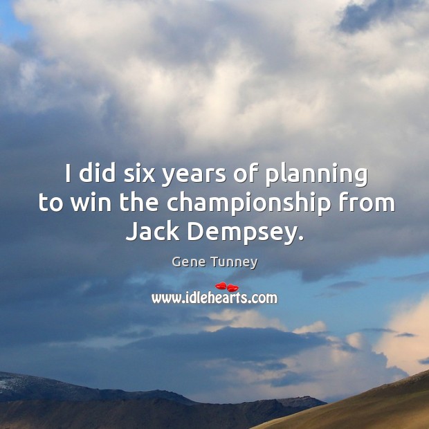 I did six years of planning to win the championship from jack dempsey. Gene Tunney Picture Quote