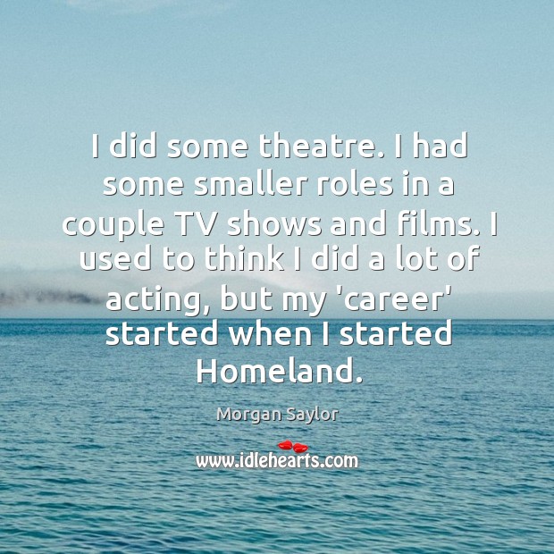 I did some theatre. I had some smaller roles in a couple Morgan Saylor Picture Quote