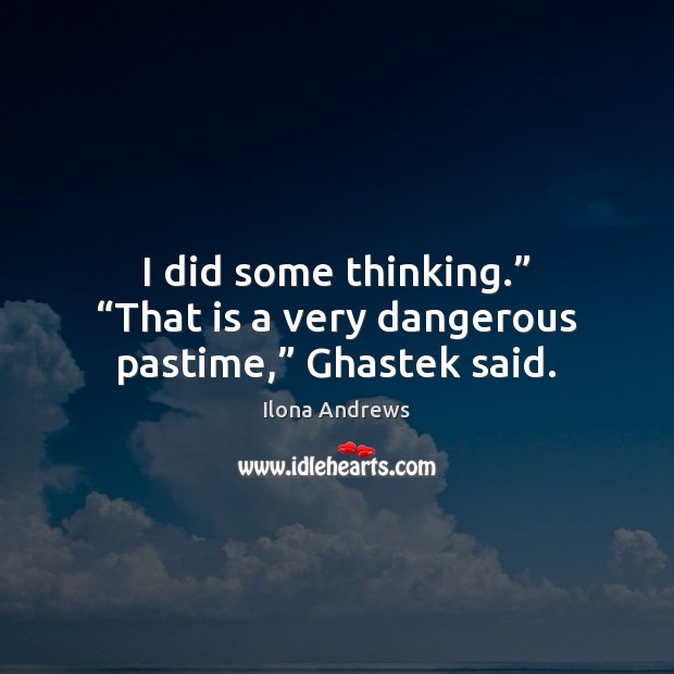 I did some thinking.” “That is a very dangerous pastime,” Ghastek said. Ilona Andrews Picture Quote