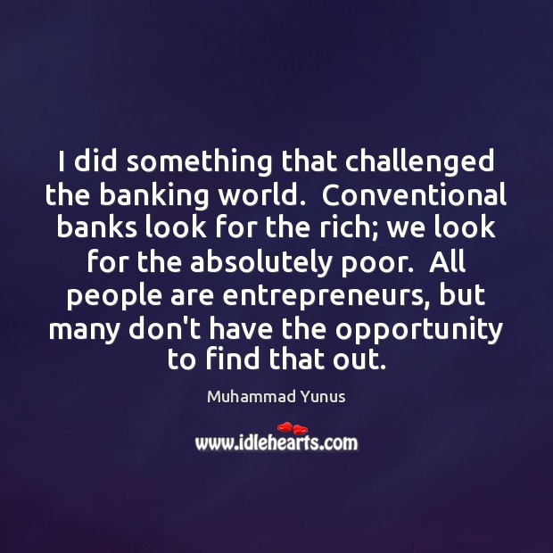 I did something that challenged the banking world.  Conventional banks look for Muhammad Yunus Picture Quote