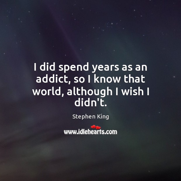 I did spend years as an addict, so I know that world, although I wish I didn’t. Stephen King Picture Quote