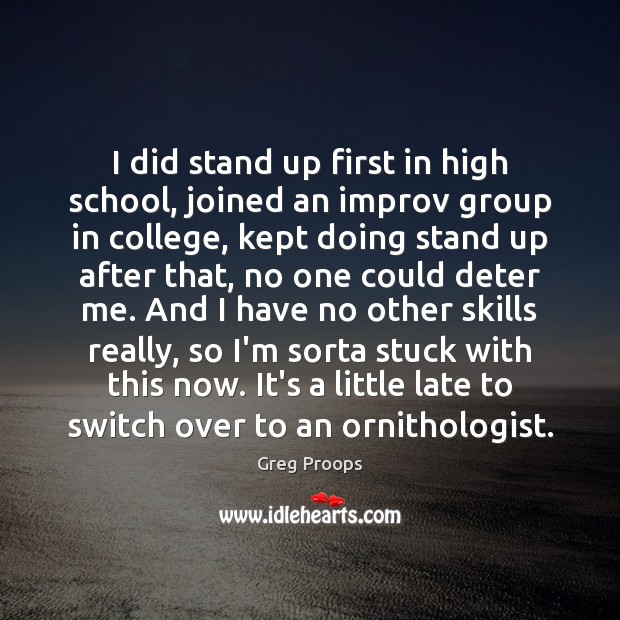 I did stand up first in high school, joined an improv group 