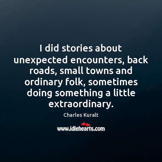 I did stories about unexpected encounters, back roads, small towns and ordinary Charles Kuralt Picture Quote