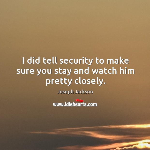 I did tell security to make sure you stay and watch him pretty closely. Joseph Jackson Picture Quote