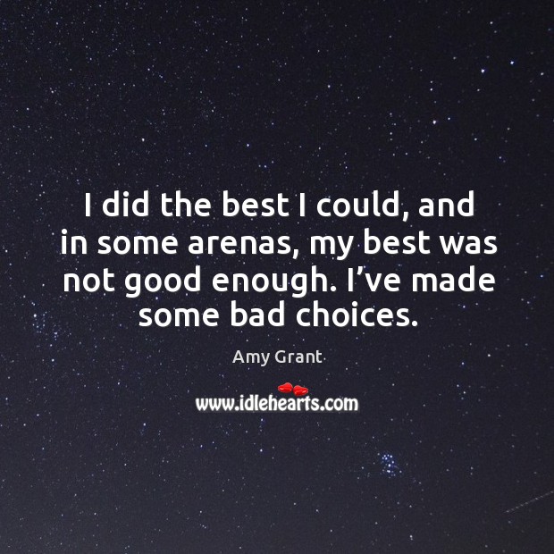 I did the best I could, and in some arenas, my best was not good enough. I’ve made some bad choices. Amy Grant Picture Quote