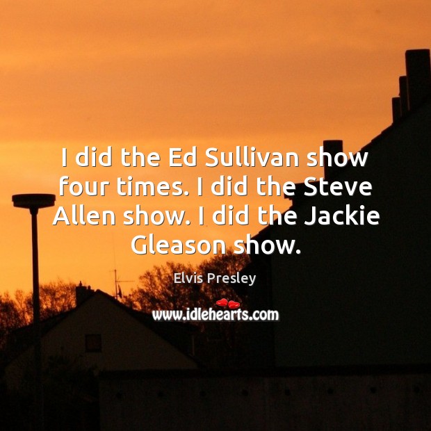 I did the Ed Sullivan show four times. I did the Steve Elvis Presley Picture Quote